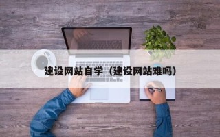 营口建设网站自学（建设网站难吗）