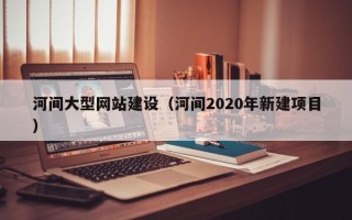 营口河间大型网站建设（河间2020年新建项目）