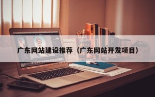 营口广东网站建设推荐（广东网站开发项目）