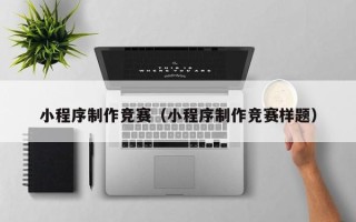 营口小程序制作竞赛（小程序制作竞赛样题）