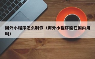 营口国外小程序怎么制作（海外小程序能在国内用吗）