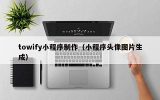 营口towify小程序制作（小程序头像图片生成）