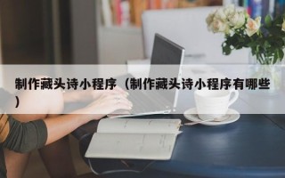 营口制作藏头诗小程序（制作藏头诗小程序有哪些）
