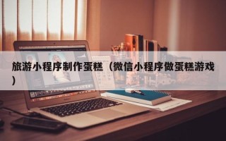 营口旅游小程序制作蛋糕（微信小程序做蛋糕游戏）